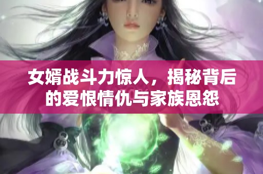 女婿战斗力惊人，揭秘背后的爱恨情仇与家族恩怨