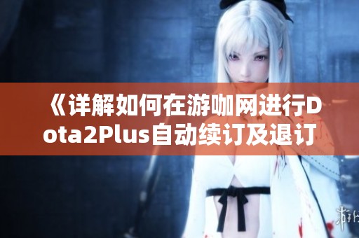 《详解如何在游咖网进行Dota2Plus自动续订及退订》