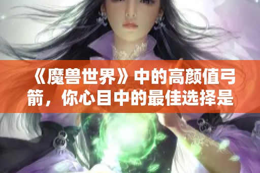 《魔兽世界》中的高颜值弓箭，你心目中的最佳选择是哪个？