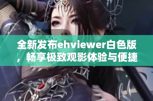 全新发布ehviewer白色版，畅享极致观影体验与便捷操作