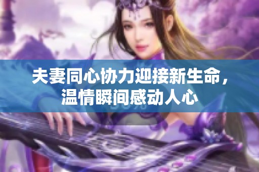 夫妻同心协力迎接新生命，温情瞬间感动人心