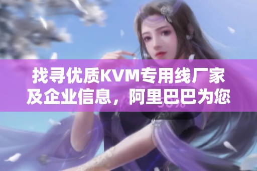 找寻优质KVM专用线厂家及企业信息，阿里巴巴为您提供最佳选择