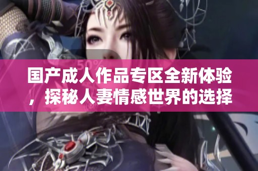 国产成人作品专区全新体验，探秘人妻情感世界的选择与挑战