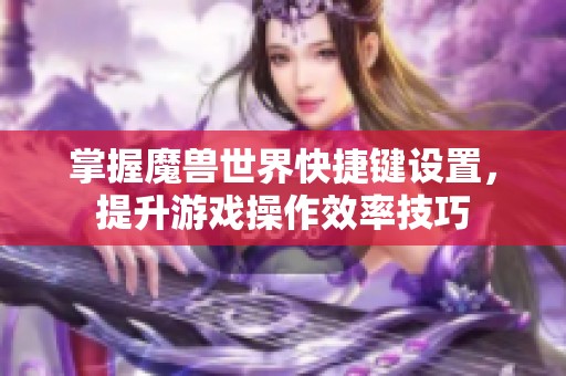 掌握魔兽世界快捷键设置，提升游戏操作效率技巧