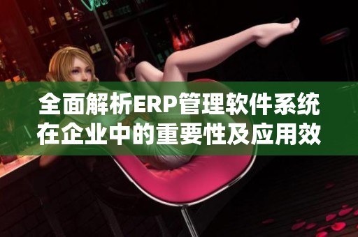 全面解析ERP管理软件系统在企业中的重要性及应用效果