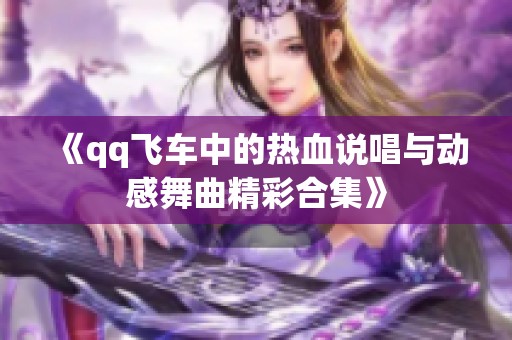 《qq飞车中的热血说唱与动感舞曲精彩合集》