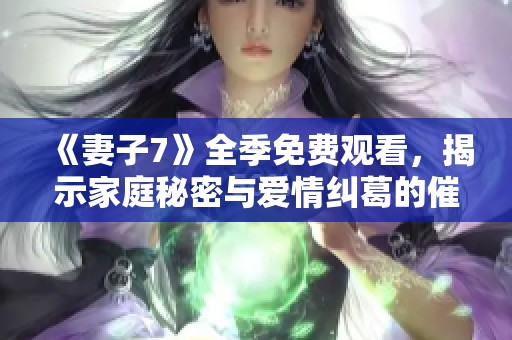 《妻子7》全季免费观看，揭示家庭秘密与爱情纠葛的催泪故事