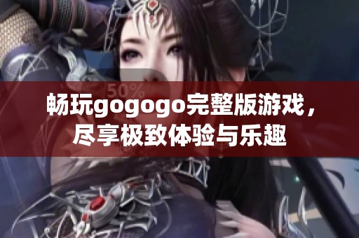 畅玩gogogo完整版游戏，尽享极致体验与乐趣