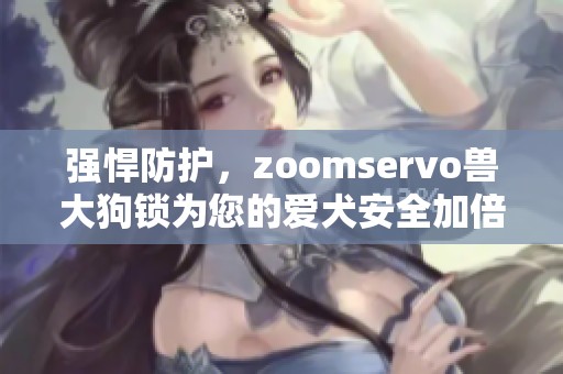 强悍防护，zoomservo兽大狗锁为您的爱犬安全加倍保障