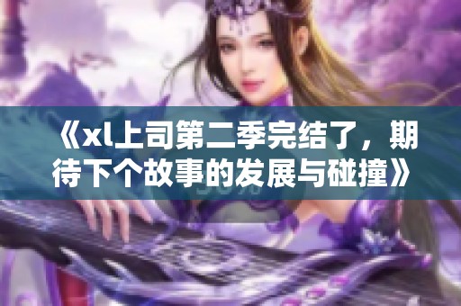 《xl上司第二季完结了，期待下个故事的发展与碰撞》