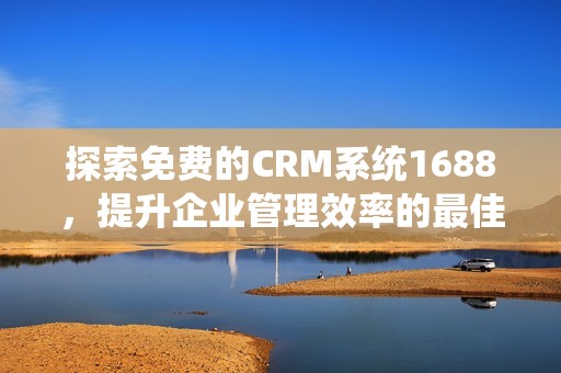 探索免费的CRM系统1688，提升企业管理效率的最佳选择