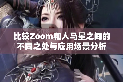 比较Zoom和人马星之间的不同之处与应用场景分析