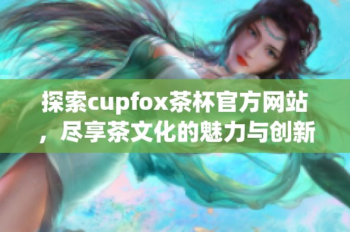 探索cupfox茶杯官方网站，尽享茶文化的魅力与创新设计