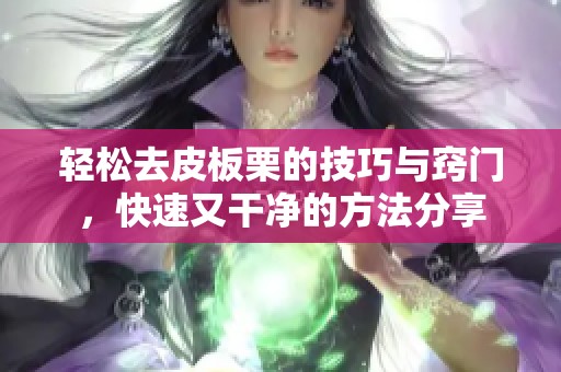 轻松去皮板栗的技巧与窍门，快速又干净的方法分享