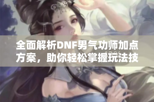 全面解析DNF男气功师加点方案，助你轻松掌握玩法技巧