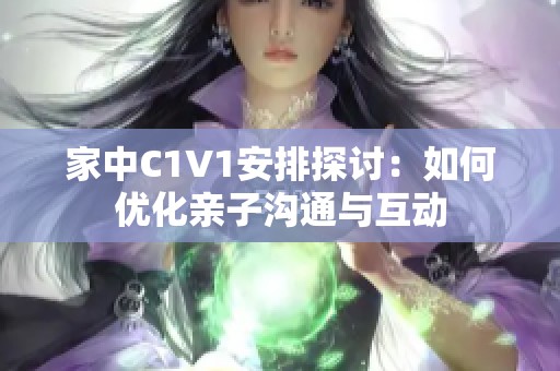 家中C1V1安排探讨：如何优化亲子沟通与互动