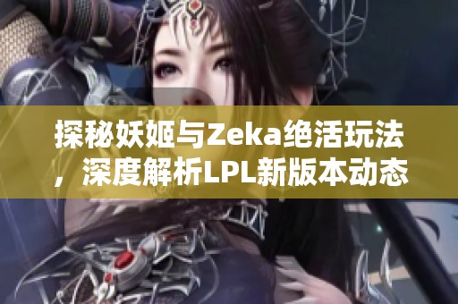 探秘妖姬与Zeka绝活玩法，深度解析LPL新版本动态