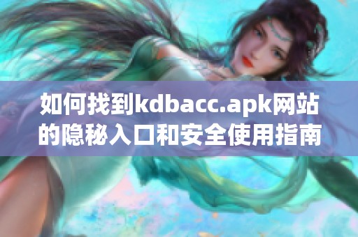 如何找到kdbacc.apk网站的隐秘入口和安全使用指南