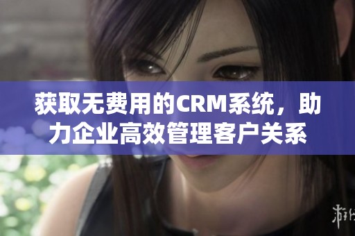 获取无费用的CRM系统，助力企业高效管理客户关系