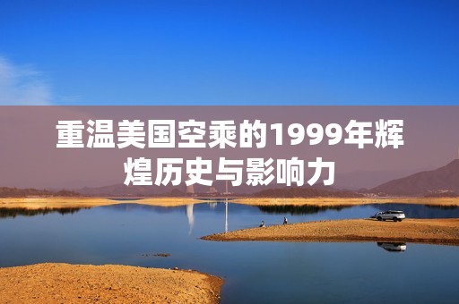 重温美国空乘的1999年辉煌历史与影响力