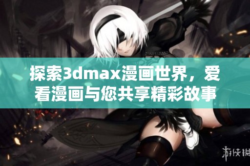 探索3dmax漫画世界，爱看漫画与您共享精彩故事