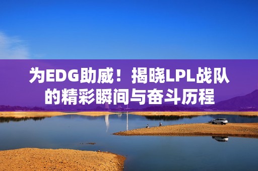 为EDG助威！揭晓LPL战队的精彩瞬间与奋斗历程