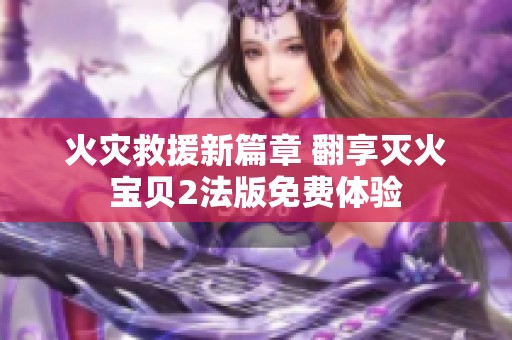 火灾救援新篇章 翻享灭火宝贝2法版免费体验