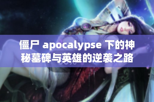 僵尸 apocalypse 下的神秘墓碑与英雄的逆袭之路