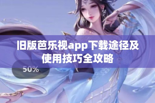 旧版芭乐视app下载途径及使用技巧全攻略