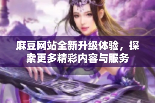 麻豆网站全新升级体验，探索更多精彩内容与服务