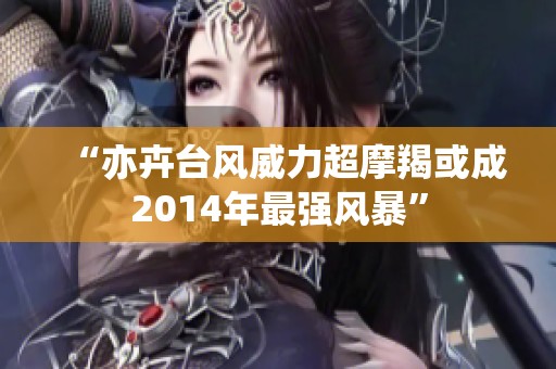 “亦卉台风威力超摩羯或成2014年最强风暴”