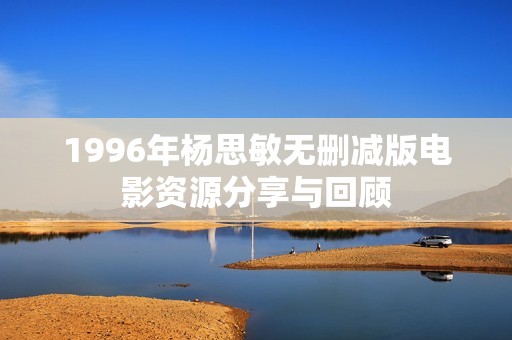 1996年杨思敏无删减版电影资源分享与回顾