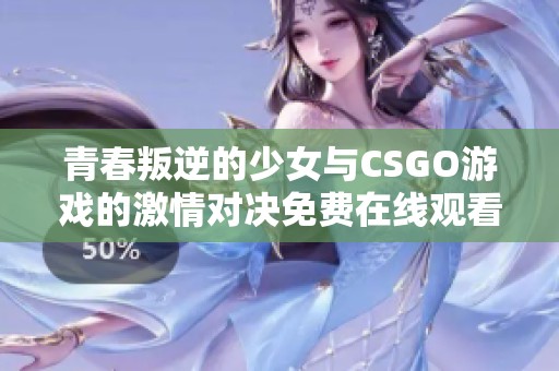 青春叛逆的少女与CSGO游戏的激情对决免费在线观看