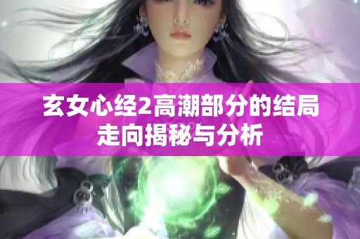 玄女心经2高潮部分的结局走向揭秘与分析