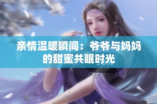 亲情温暖瞬间：爷爷与妈妈的甜蜜共眠时光