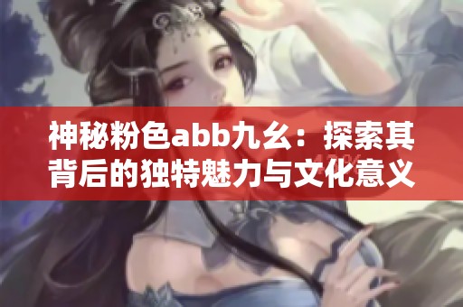 神秘粉色abb九幺：探索其背后的独特魅力与文化意义