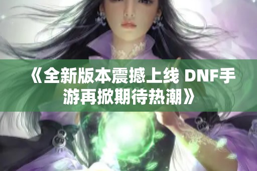 《全新版本震撼上线 DNF手游再掀期待热潮》