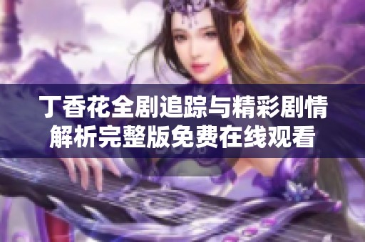 丁香花全剧追踪与精彩剧情解析完整版免费在线观看