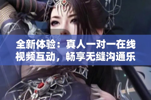 全新体验：真人一对一在线视频互动，畅享无缝沟通乐趣