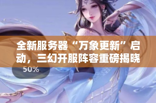 全新服务器“万象更新”启动，三幻开服阵容重磅揭晓！