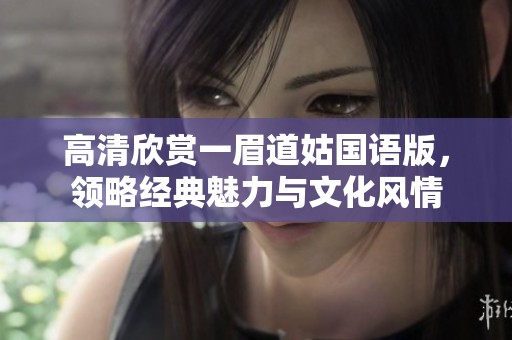 高清欣赏一眉道姑国语版，领略经典魅力与文化风情