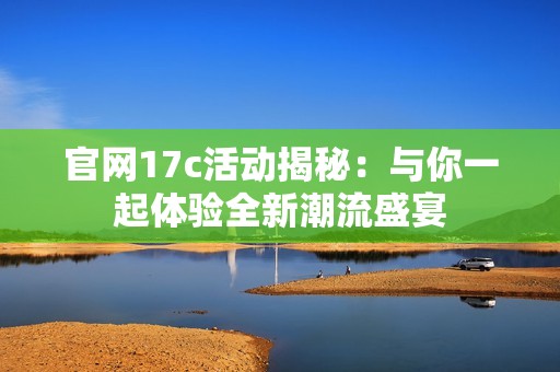 官网17c活动揭秘：与你一起体验全新潮流盛宴