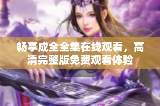 畅享成全全集在线观看，高清完整版免费观看体验