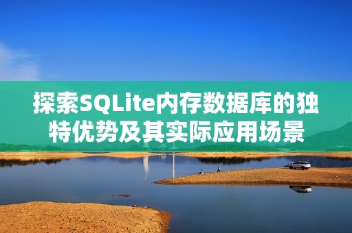 探索SQLite内存数据库的独特优势及其实际应用场景