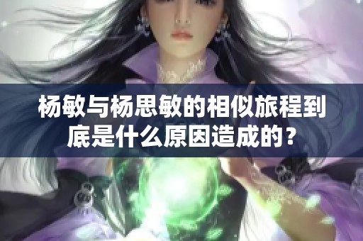 杨敏与杨思敏的相似旅程到底是什么原因造成的？