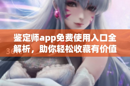 鉴定师app免费使用入口全解析，助你轻松收藏有价值的物品