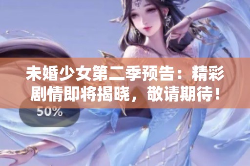 未婚少女第二季预告：精彩剧情即将揭晓，敬请期待！