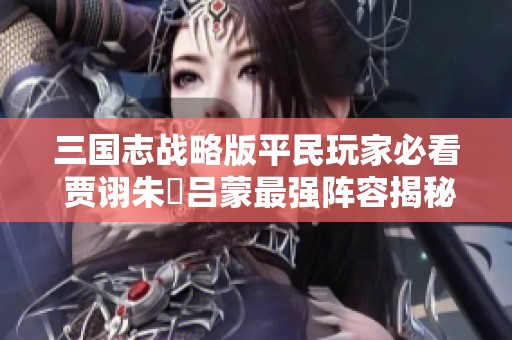 三国志战略版平民玩家必看 贾诩朱儁吕蒙最强阵容揭秘