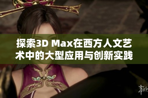 探索3D Max在西方人文艺术中的大型应用与创新实践