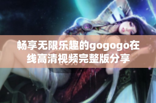 畅享无限乐趣的gogogo在线高清视频完整版分享